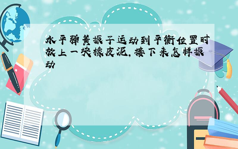 水平弹簧振子运动到平衡位置时放上一块橡皮泥,接下来怎样振动