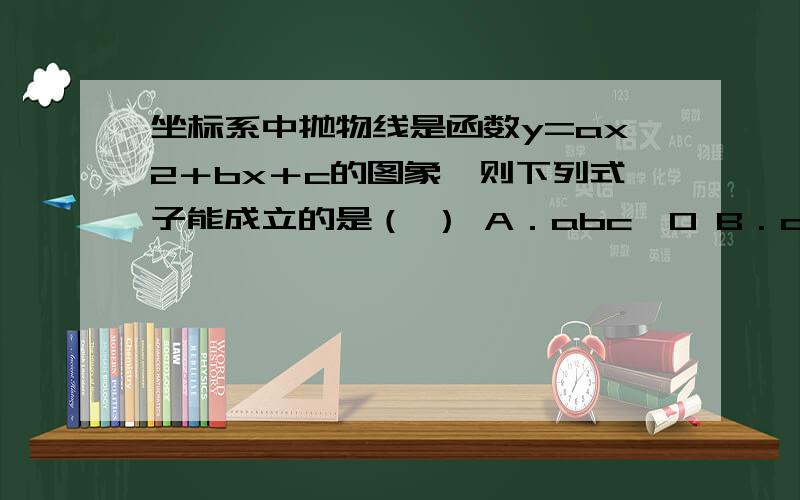 坐标系中抛物线是函数y=ax2＋bx＋c的图象,则下列式子能成立的是（ ） A．abc＞0 B．a＋b＋c＜0