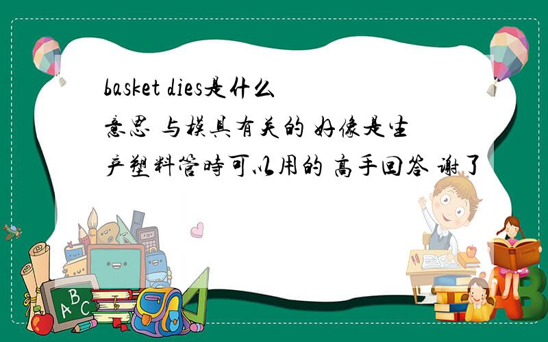 basket dies是什么意思 与模具有关的 好像是生产塑料管时可以用的 高手回答 谢了