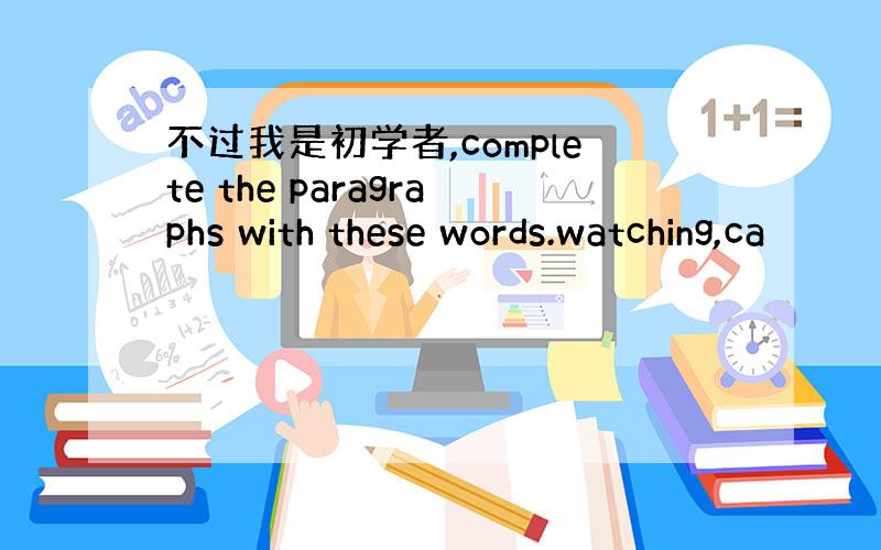 不过我是初学者,complete the paragraphs with these words.watching,ca