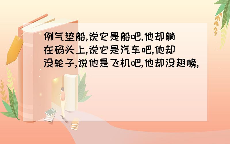 例气垫船,说它是船吧,他却躺在码头上,说它是汽车吧,他却没轮子,说他是飞机吧,他却没翅膀,