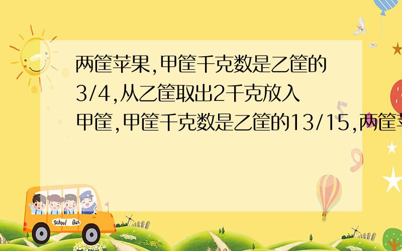 两筐苹果,甲筐千克数是乙筐的3/4,从乙筐取出2千克放入甲筐,甲筐千克数是乙筐的13/15,两筐苹果各多少?