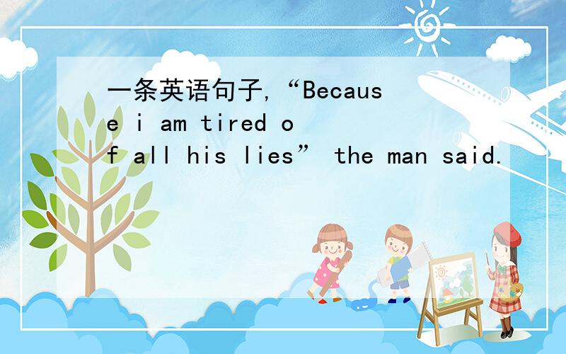 一条英语句子,“Because i am tired of all his lies” the man said.