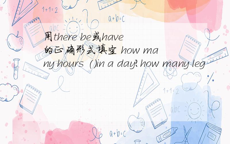 用there be或have的正确形式填空 how many hours ()in a day?how many leg