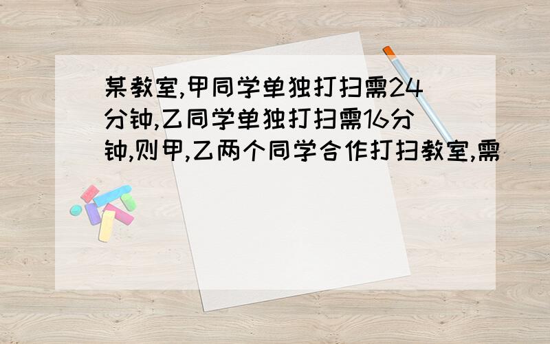 某教室,甲同学单独打扫需24分钟,乙同学单独打扫需16分钟,则甲,乙两个同学合作打扫教室,需＿＿＿分钟．