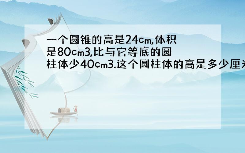 一个圆锥的高是24cm,体积是80cm3,比与它等底的圆柱体少40cm3.这个圆柱体的高是多少厘米