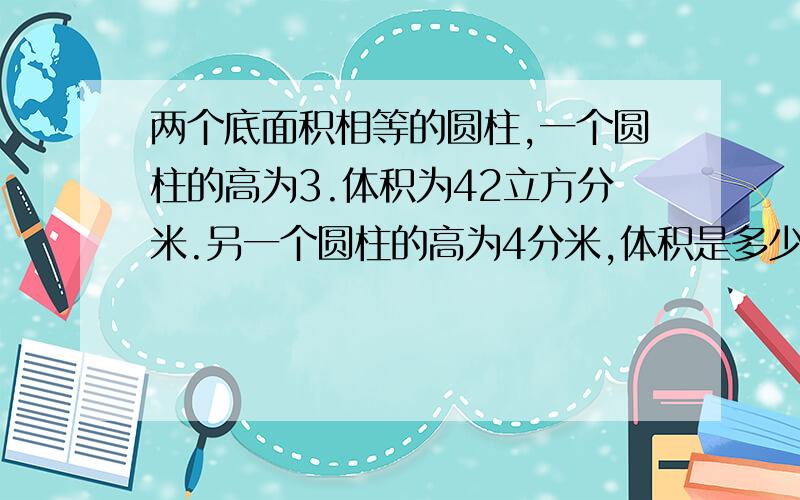 两个底面积相等的圆柱,一个圆柱的高为3.体积为42立方分米.另一个圆柱的高为4分米,体积是多少立方