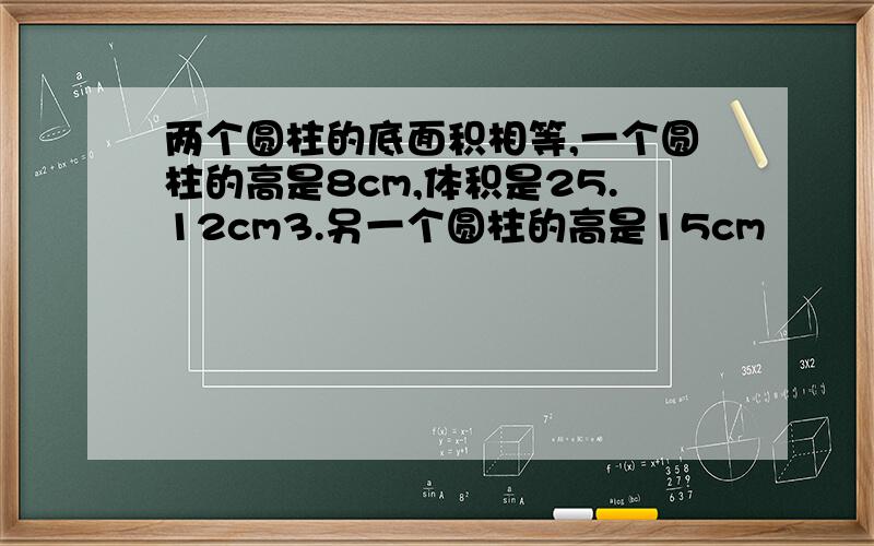 两个圆柱的底面积相等,一个圆柱的高是8cm,体积是25.12cm3.另一个圆柱的高是15cm