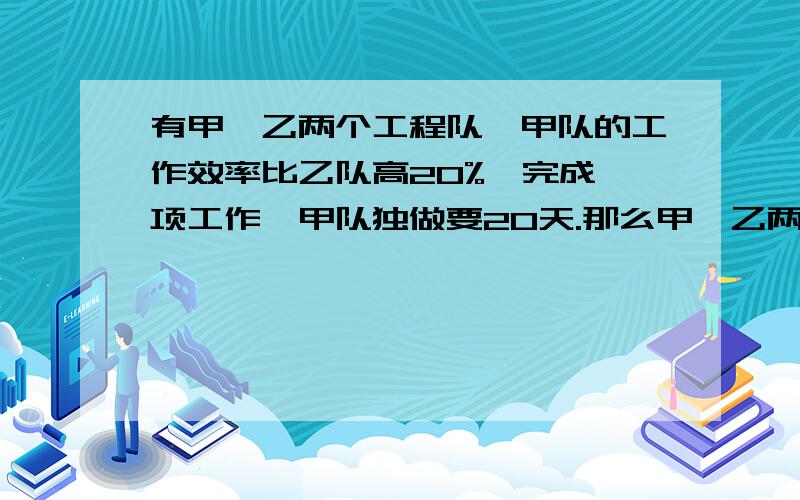 有甲、乙两个工程队,甲队的工作效率比乙队高20%,完成一项工作,甲队独做要20天.那么甲、乙两对合作要多少天完成?