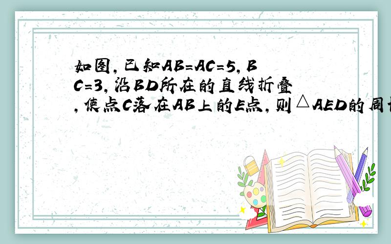 如图，已知AB=AC=5，BC=3，沿BD所在的直线折叠，使点C落在AB上的E点，则△AED的周长为______．