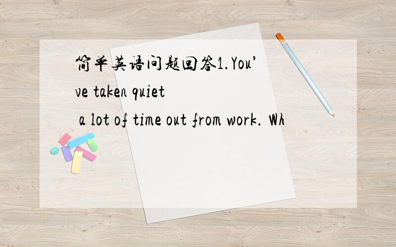 简单英语问题回答1.You’ve taken quiet a lot of time out from work. Wh