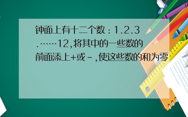 钟面上有十二个数：1.2.3.……12,将其中的一些数的前面添上+或-,使这些数的和为零