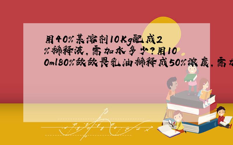 用40%某溶剂10Kg配成2%稀释液,需加水多少?用100ml80%敌敌畏乳油稀释成50%浓度,需加水多少?