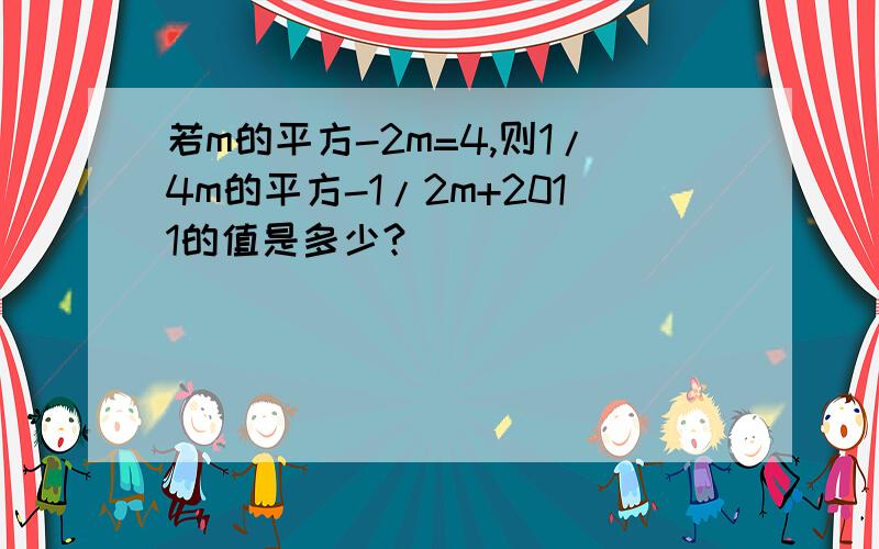 若m的平方-2m=4,则1/4m的平方-1/2m+2011的值是多少?