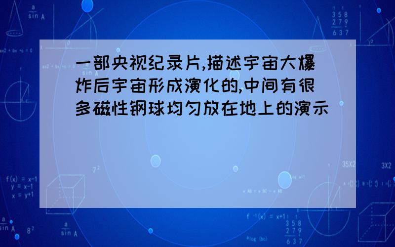 一部央视纪录片,描述宇宙大爆炸后宇宙形成演化的,中间有很多磁性钢球均匀放在地上的演示