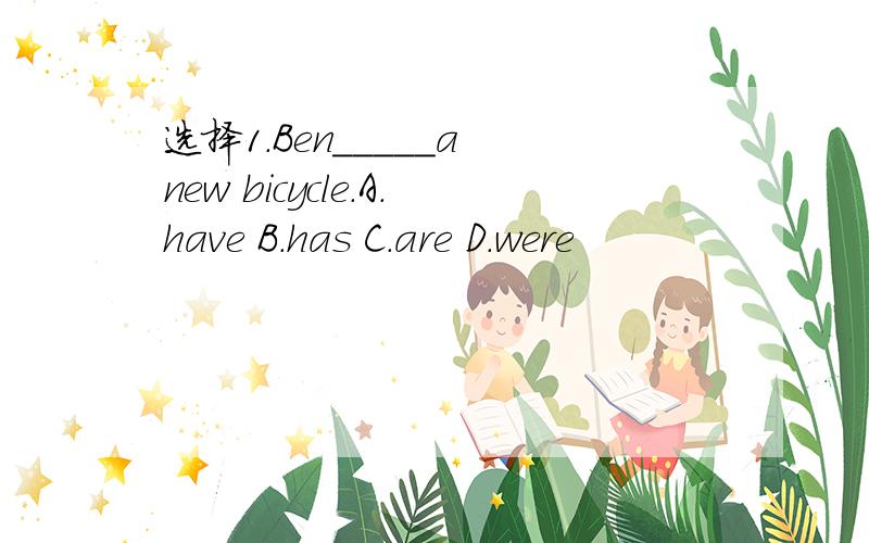 选择1.Ben_____a new bicycle.A.have B.has C.are D.were