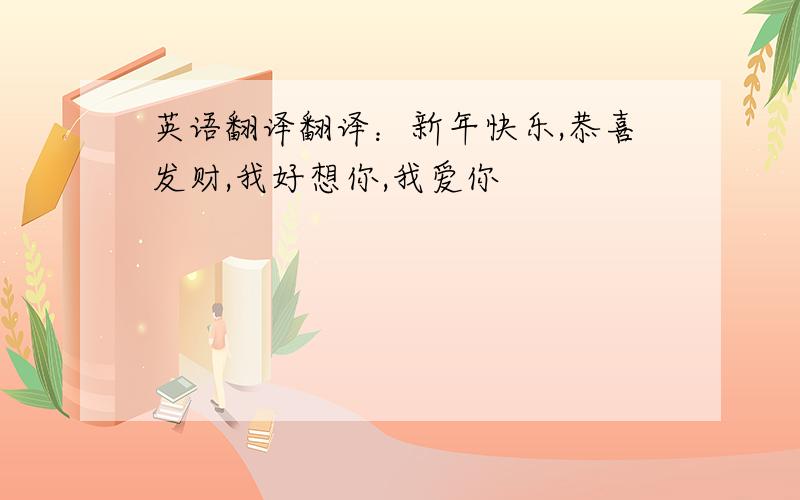 英语翻译翻译：新年快乐,恭喜发财,我好想你,我爱你