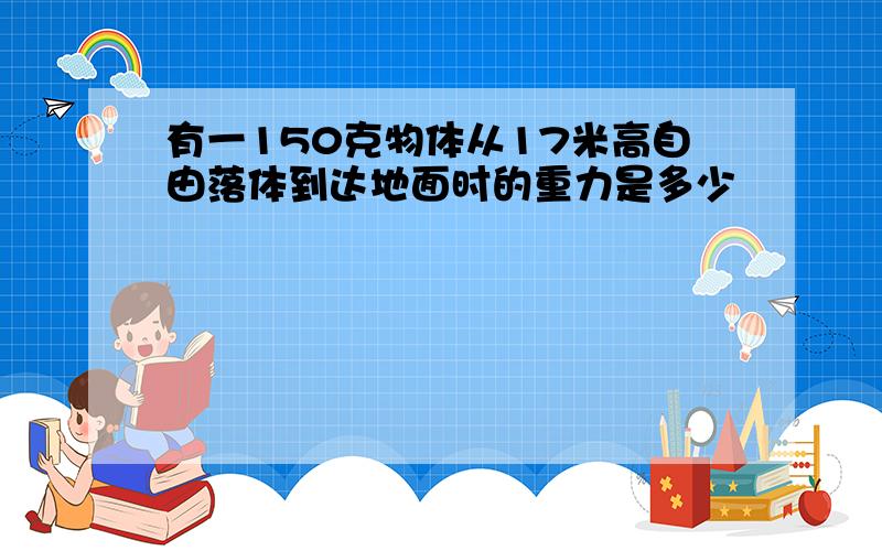 有一150克物体从17米高自由落体到达地面时的重力是多少