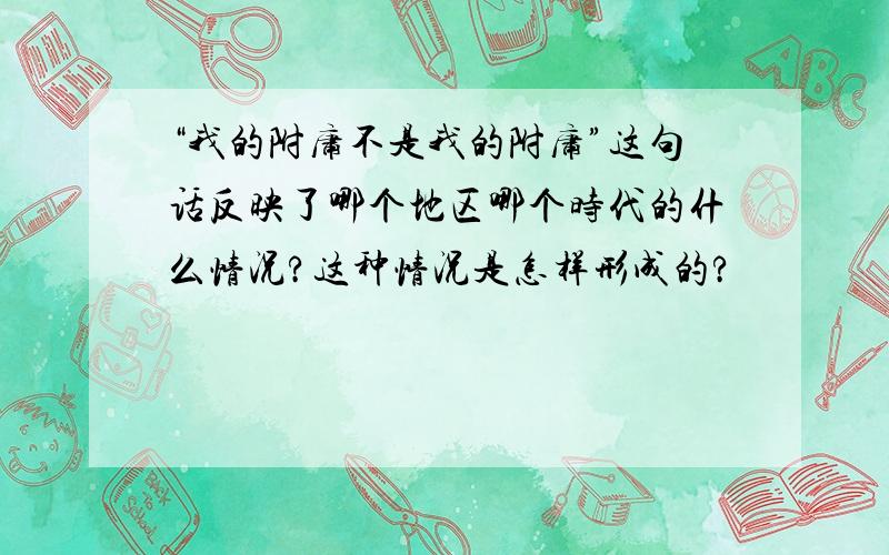 “我的附庸不是我的附庸”这句话反映了哪个地区哪个时代的什么情况?这种情况是怎样形成的?