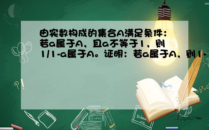 由实数构成的集合A满足条件：若a属于A，且a不等于1，则1/1-a属于A。证明：若a属于A，则1-1/a属于A