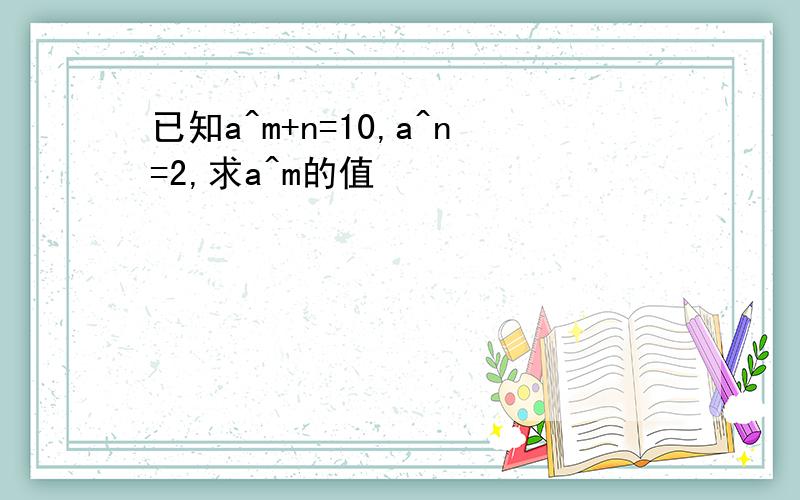 已知a^m+n=10,a^n=2,求a^m的值