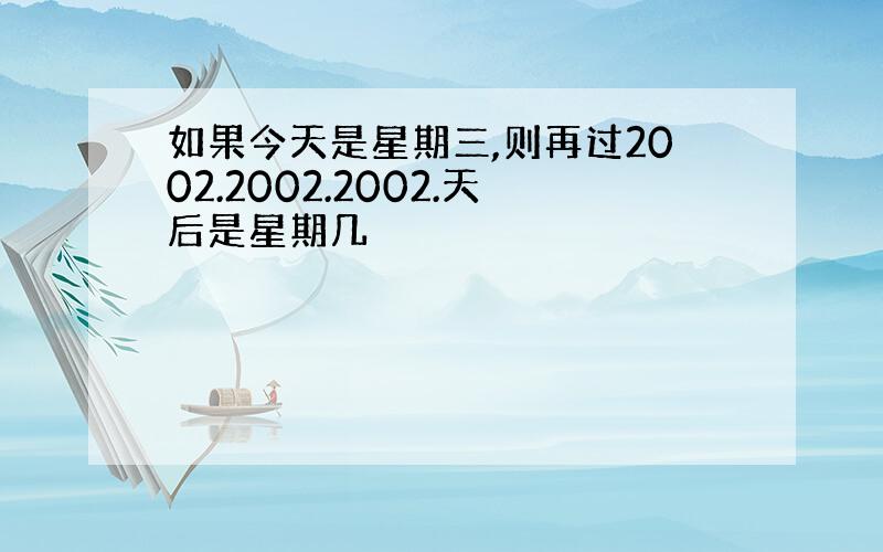 如果今天是星期三,则再过2002.2002.2002.天后是星期几