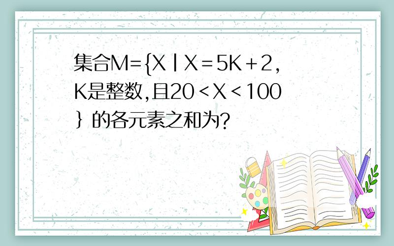 集合M={X｜X＝5K＋2,K是整数,且20＜X＜100｝的各元素之和为?