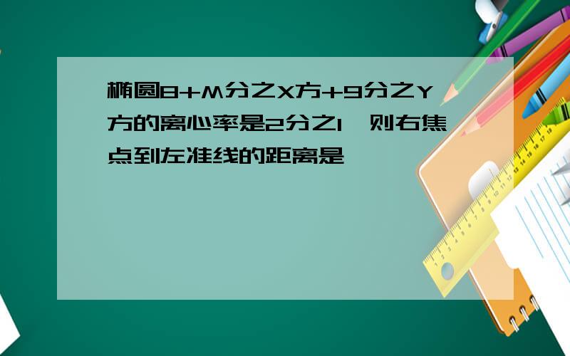 椭圆8+M分之X方+9分之Y方的离心率是2分之1,则右焦点到左准线的距离是