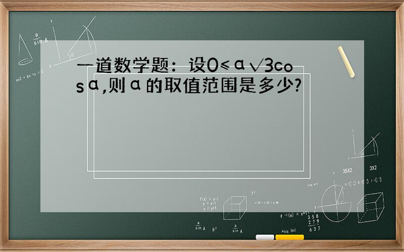 一道数学题：设0≤α√3cosα,则α的取值范围是多少?