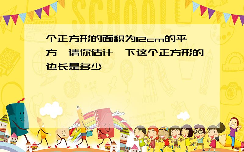 个正方形的面积为12cm的平方,请你估计一下这个正方形的边长是多少