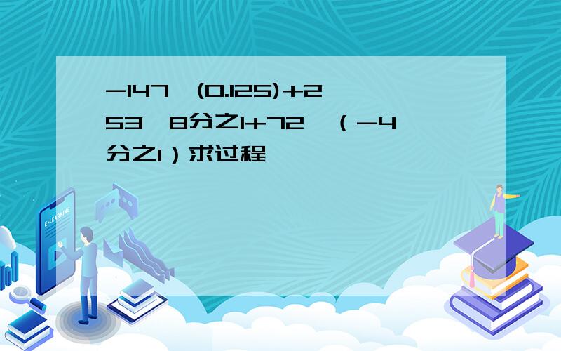 -147*(0.125)+253*8分之1+72*（-4分之1）求过程