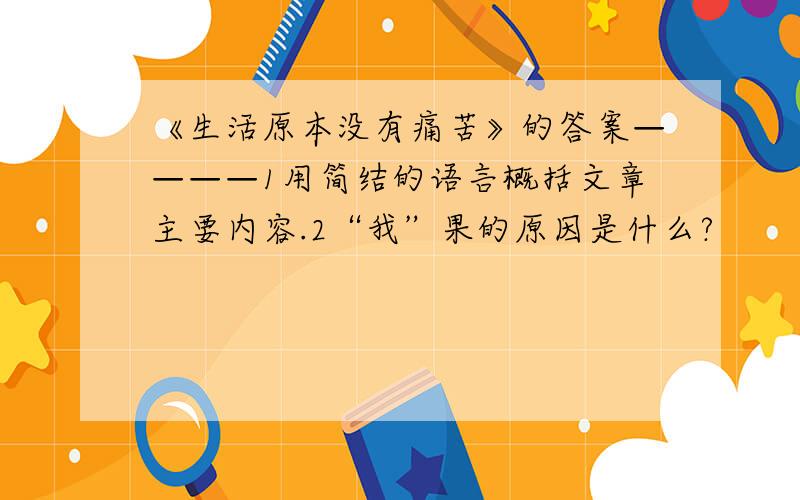 《生活原本没有痛苦》的答案————1用简结的语言概括文章主要内容.2“我”果的原因是什么?