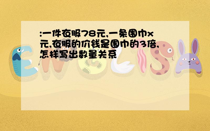 :一件衣服78元,一条围巾x元,衣服的价钱是围巾的3倍,怎样写出数量关系