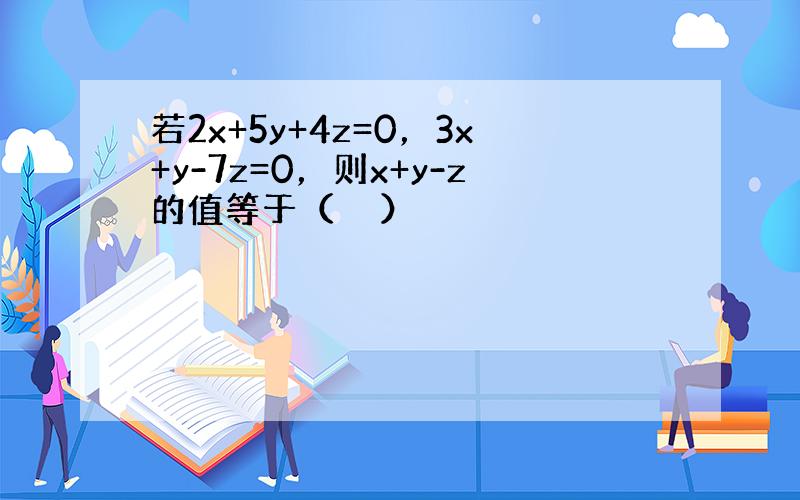 若2x+5y+4z=0，3x+y-7z=0，则x+y-z的值等于（　　）