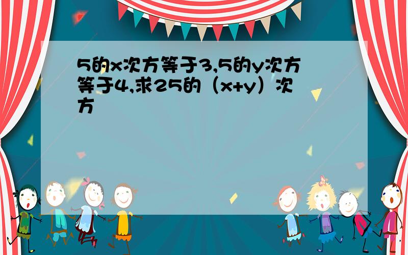 5的x次方等于3,5的y次方等于4,求25的（x+y）次方