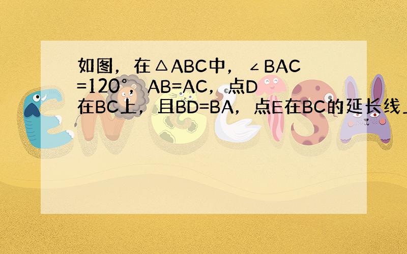 如图，在△ABC中，∠BAC=120°，AB=AC，点D在BC上，且BD=BA，点E在BC的延长线上，且CE=CA．