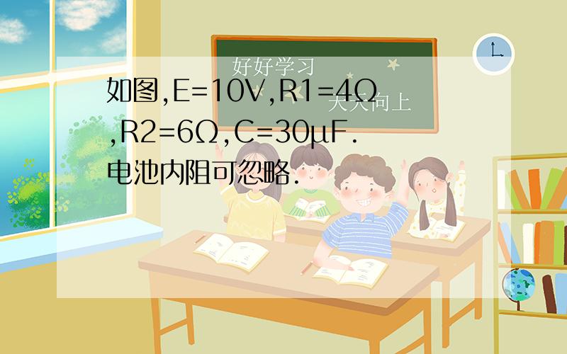 如图,E=10V,R1=4Ω,R2=6Ω,C=30μF.电池内阻可忽略.