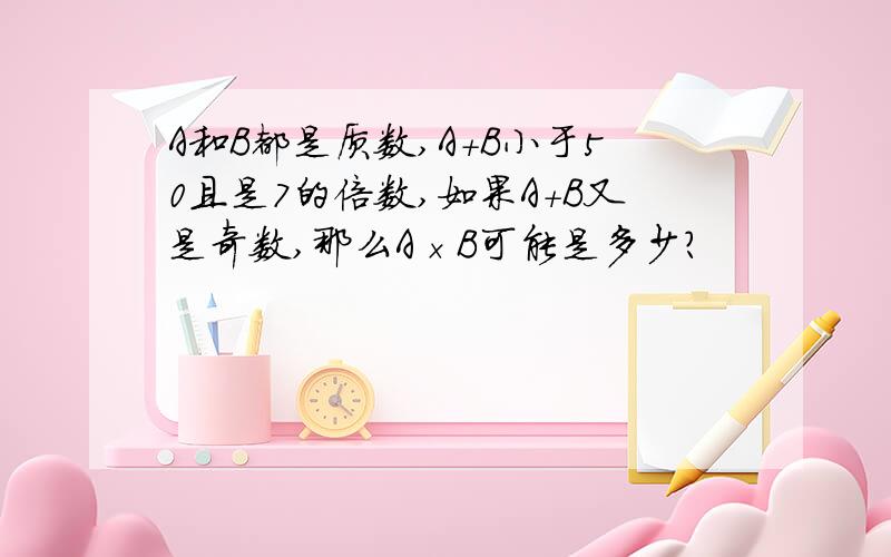 A和B都是质数,A+B小于50且是7的倍数,如果A+B又是奇数,那么A×B可能是多少?