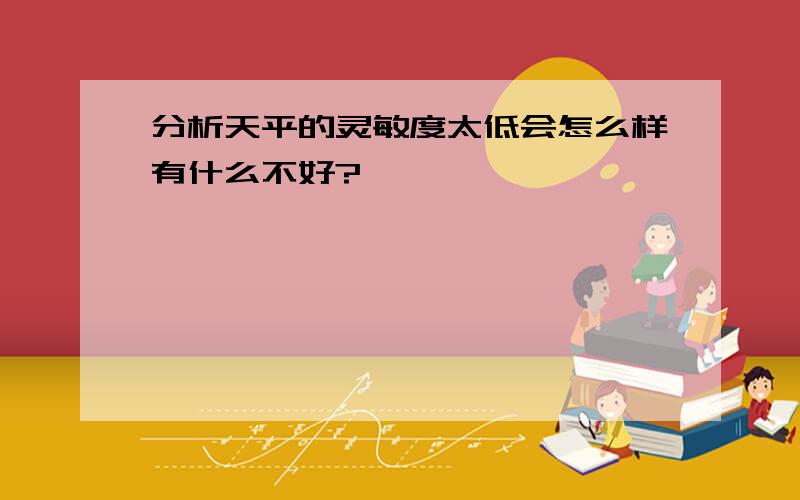 分析天平的灵敏度太低会怎么样有什么不好?