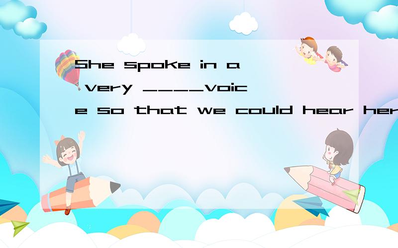 She spoke in a very ____voice so that we could hear her