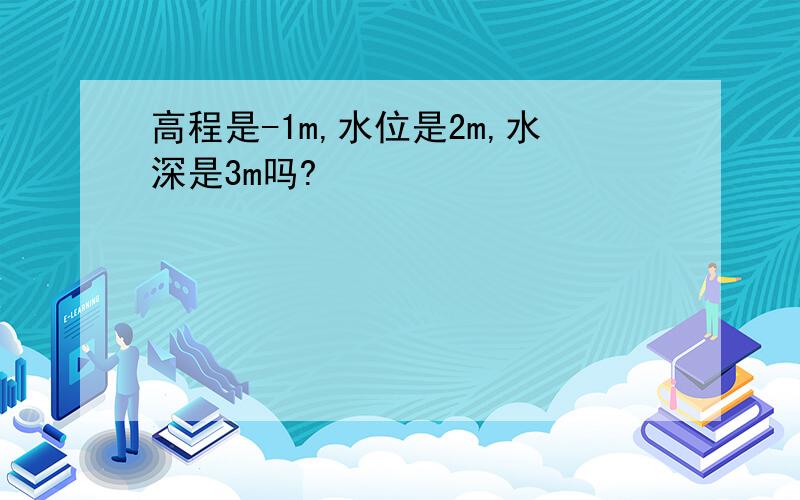 高程是-1m,水位是2m,水深是3m吗?