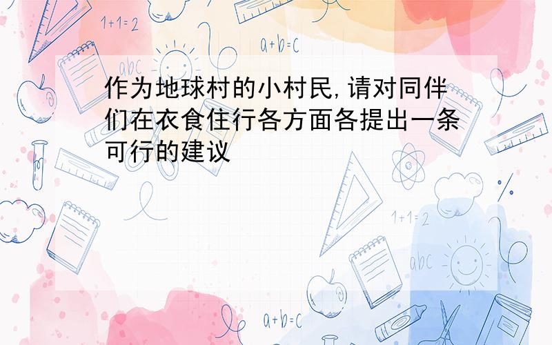 作为地球村的小村民,请对同伴们在衣食住行各方面各提出一条可行的建议