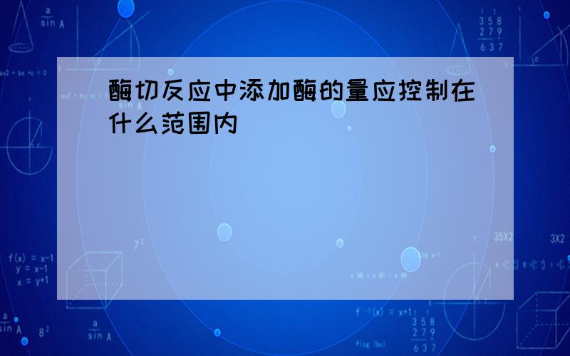 酶切反应中添加酶的量应控制在什么范围内