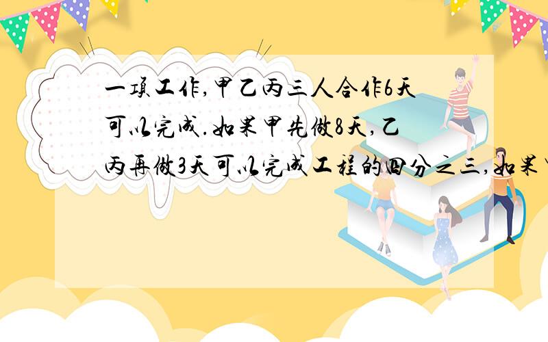 一项工作,甲乙丙三人合作6天可以完成.如果甲先做8天,乙丙再做3天可以完成工程的四分之三,如果甲乙合作