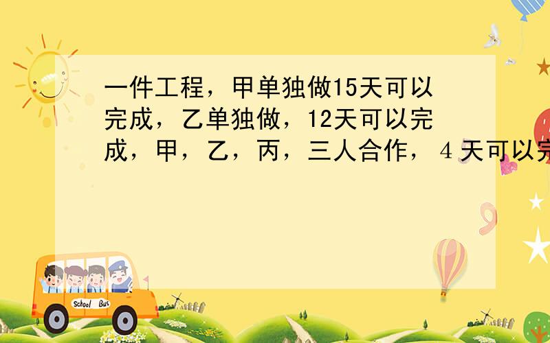 一件工程，甲单独做15天可以完成，乙单独做，12天可以完成，甲，乙，丙，三人合作，４天可以完成，那么丙单独做，几天可以完