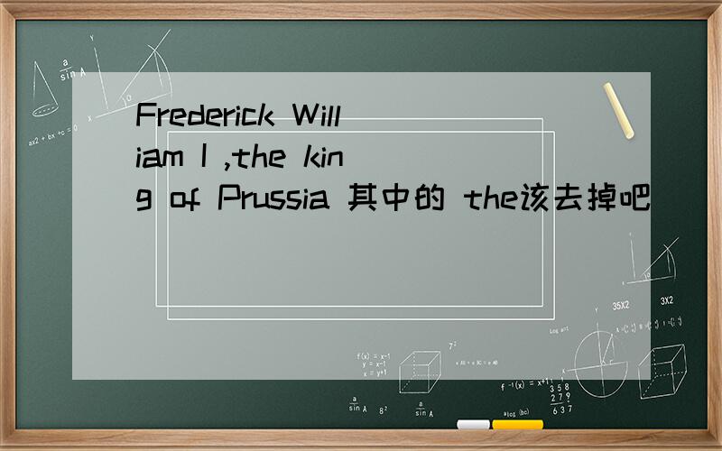 Frederick William I ,the king of Prussia 其中的 the该去掉吧