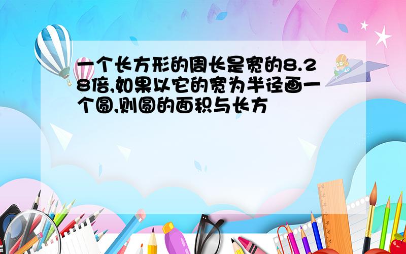 一个长方形的周长是宽的8.28倍,如果以它的宽为半径画一个圆,则圆的面积与长方