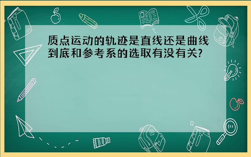 质点运动的轨迹是直线还是曲线到底和参考系的选取有没有关?