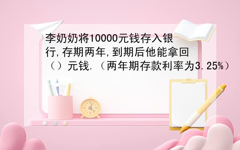 李奶奶将10000元钱存入银行,存期两年,到期后他能拿回（）元钱.（两年期存款利率为3.25%）