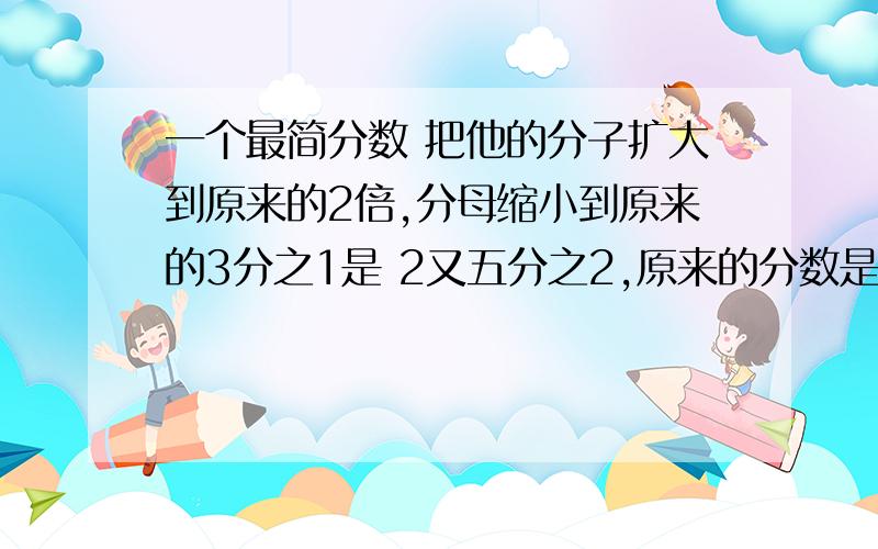 一个最简分数 把他的分子扩大到原来的2倍,分母缩小到原来的3分之1是 2又五分之2,原来的分数是多少?